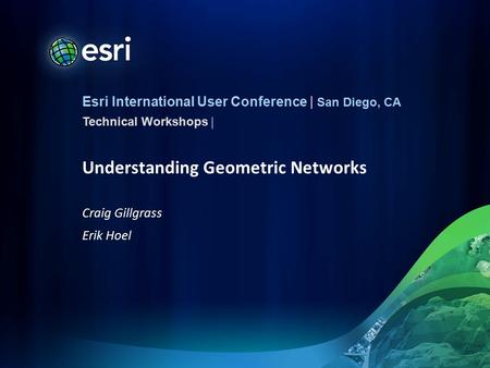 Esri International User Conference | San Diego, CA Technical Workshops | Understanding Geometric Networks Craig Gillgrass Erik Hoel.