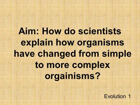 Aim: How do scientists explain how organisms have changed from simple to more complex orgainisms? Evolution 1.
