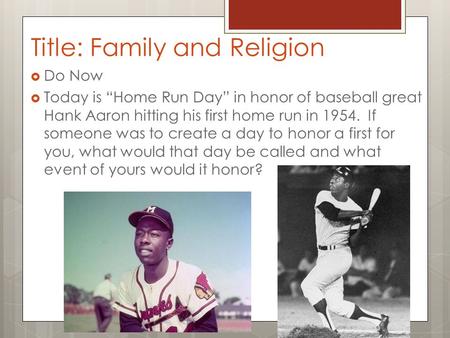 Title: Family and Religion  Do Now  Today is “Home Run Day” in honor of baseball great Hank Aaron hitting his first home run in 1954. If someone was.