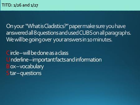 TITD: 1/26 and 1/27 On your “What is Cladistics?” paper make sure you have answered all 8 questions and used CUBS on all paragraphs. We will be going.