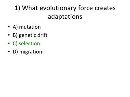 1) What evolutionary force creates adaptations A) mutation B) genetic drift C) selection D) migration.