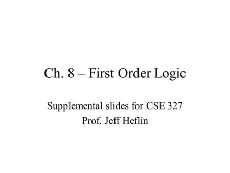 Ch. 8 – First Order Logic Supplemental slides for CSE 327 Prof. Jeff Heflin.