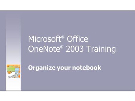 Microsoft ® Office OneNote ® 2003 Training Organize your notebook.