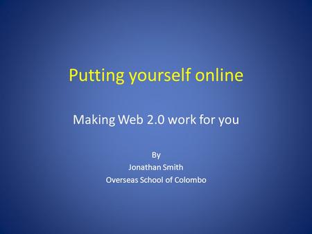 Putting yourself online Making Web 2.0 work for you By Jonathan Smith Overseas School of Colombo.