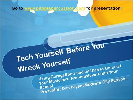 Tech Yourself Before You Wreck Yourself Using GarageBand and an iPad to Connect Your Musicians, Non-musicians and Your School Presenter: Dan Bryan, Modesto.