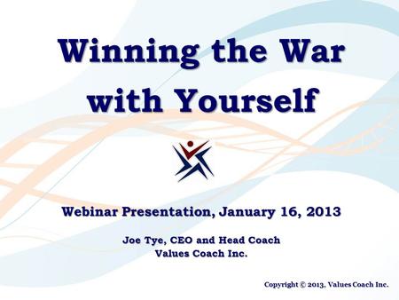Winning the War with Yourself Webinar Presentation, January 16, 2013 Joe Tye, CEO and Head Coach Values Coach Inc. Copyright © 2013, Values Coach Inc.