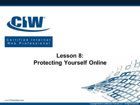 Copyright © 2012 Certification Partners, LLC -- All Rights Reserved Lesson 8: Protecting Yourself Online.