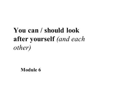You can / should look after yourself (and each other) Module 6.