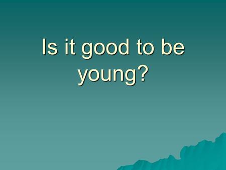 Is it good to be young?.  Is it easy to be young?  Why is the teens’ life difficult?  What problems do teens have?  What are the reasons of the problems?
