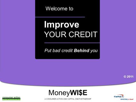 A Improve YOUR CREDIT Welcome to MoneyWI$E A CONSUMER ACTION AND CAPITAL ONE PARTNERSHIP Put bad credit Behind you © 2011.