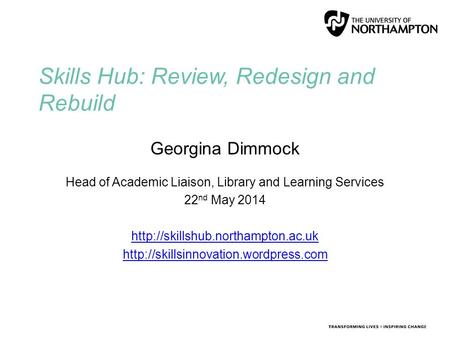 Skills Hub: Review, Redesign and Rebuild Georgina Dimmock Head of Academic Liaison, Library and Learning Services 22 nd May 2014