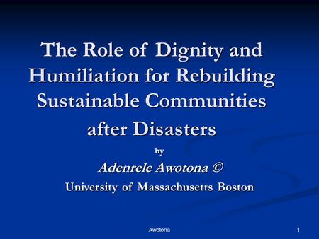 Awotona 1 The Role of Dignity and Humiliation for Rebuilding Sustainable Communities after Disasters by Adenrele Awotona © University of Massachusetts.