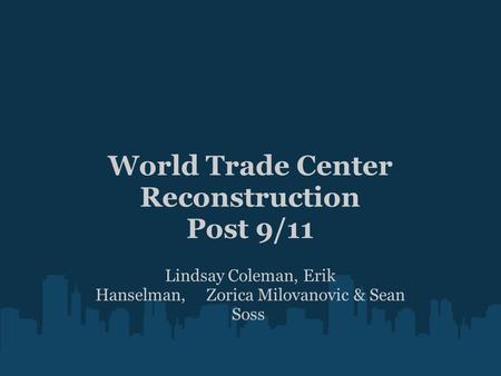 World Trade Center Reconstruction Post 9/11 Lindsay Coleman, Erik Hanselman, Zorica Milovanovic & Sean Soss.