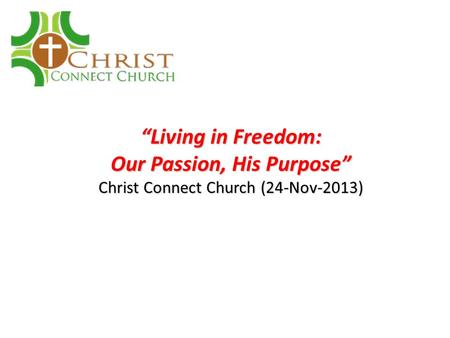 “Living in Freedom: Our Passion, His Purpose” Christ Connect Church (24-Nov-2013)