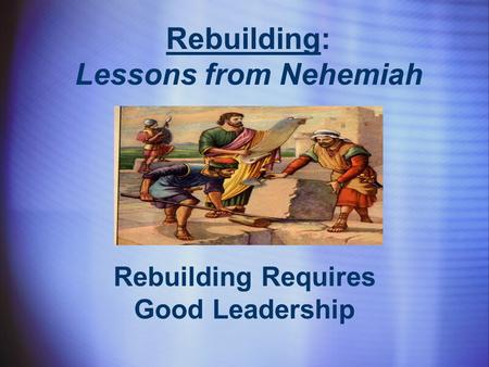 Rebuilding: Lessons from Nehemiah Rebuilding Requires Good Leadership.