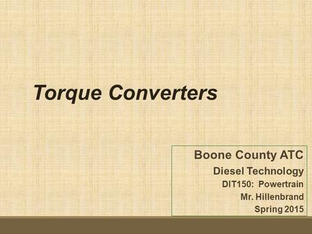 Boone County ATC Diesel Technology DIT150: Powertrain Mr. Hillenbrand Spring 2015 Torque Converters.