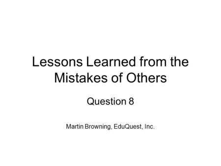 Lessons Learned from the Mistakes of Others Question 8 Martin Browning, EduQuest, Inc.