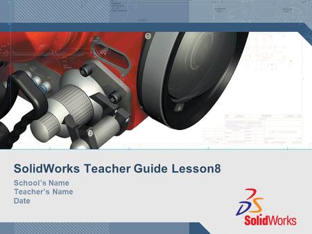 SolidWorks Teacher Guide Lesson8 School’s Name Teacher’s Name Date.