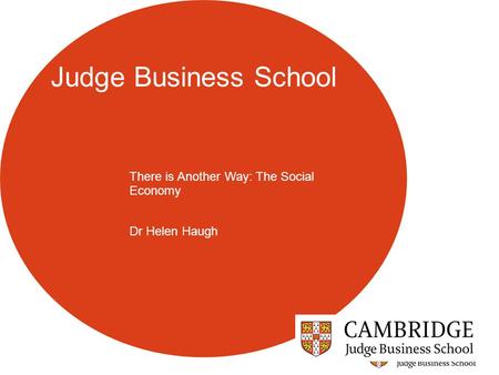 Judge Business School There is Another Way: The Social Economy Dr Helen Haugh.