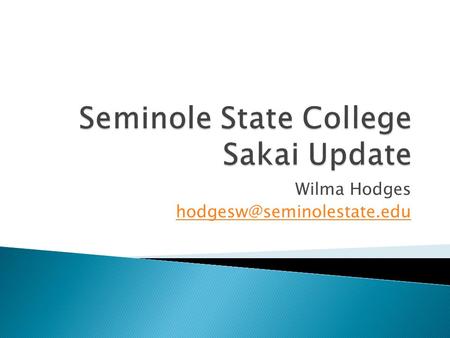 Wilma Hodges  Began faculty training and moving content in Nov. 2009.  Original plan was to be fully migrated to Sakai by.