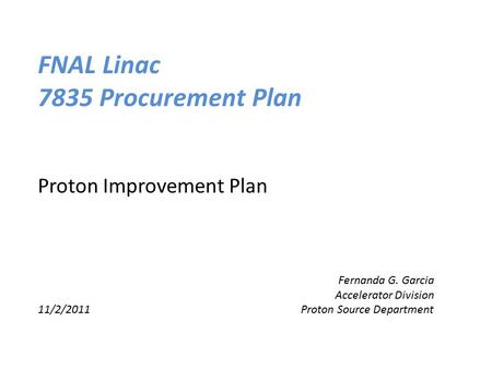FNAL Linac 7835 Procurement Plan Proton Improvement Plan Fernanda G. Garcia Accelerator Division 11/2/2011 Proton Source Department.