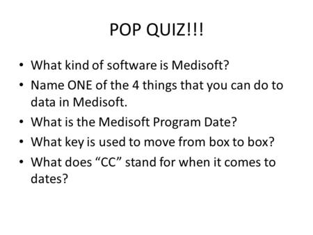 POP QUIZ!!! What kind of software is Medisoft? Name ONE of the 4 things that you can do to data in Medisoft. What is the Medisoft Program Date? What key.