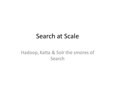 Search at Scale Hadoop, Katta & Solr the smores of Search.