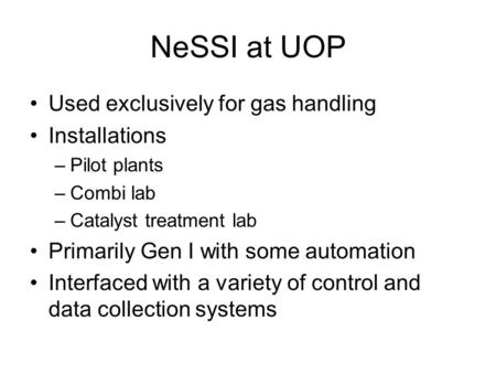 NeSSI at UOP Used exclusively for gas handling Installations –Pilot plants –Combi lab –Catalyst treatment lab Primarily Gen I with some automation Interfaced.