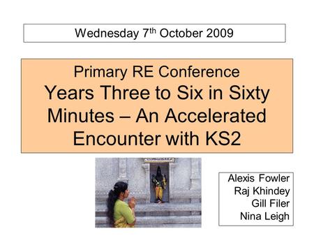 Primary RE Conference Years Three to Six in Sixty Minutes – An Accelerated Encounter with KS2 Alexis Fowler Raj Khindey Gill Filer Nina Leigh Wednesday.
