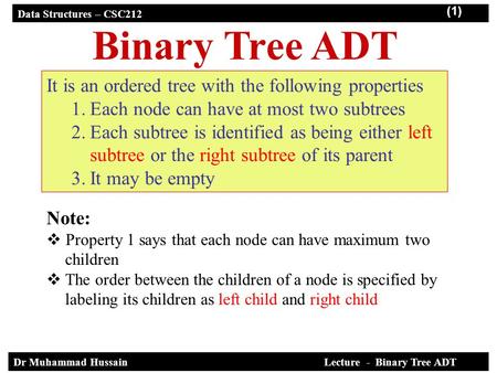 Data Structures – CSC212 (1) Dr Muhammad Hussain Lecture - Binary Tree ADT Binary Tree ADT It is an ordered tree with the following properties 1.Each node.