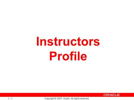 Copyright © 2007, Oracle. All rights reserved. 1 - 1 Instructors Profile.