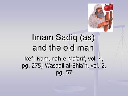 Imam Sadiq (as) and the old man Ref: Namunah-e-Ma’arif, vol. 4, pg. 275; Wasaail al-Shia'h, vol. 2, pg. 57.