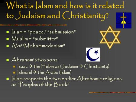 What is Islam and how is it related to Judaism and Christianity? Islam = “peace,” “submission” Muslim = “submitter” Not “Mohammedanism” Abraham’s two sons: