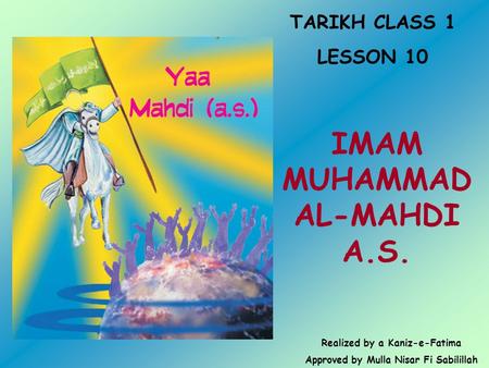 TARIKH CLASS 1 LESSON 10 IMAM MUHAMMAD AL-MAHDI A.S. Realized by a Kaniz-e-Fatima Approved by Mulla Nisar Fi Sabilillah.