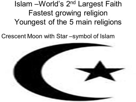Islam –World’s 2nd Largest Faith Fastest growing religion Youngest of the 5 main religions Crescent Moon with Star –symbol of Islam.