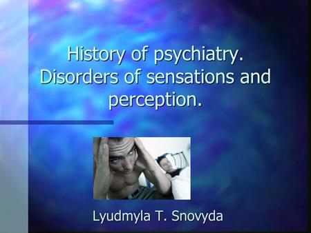 History of psychiatry. Disorders of sensations and perception. Lyudmyla T. Snovyda.