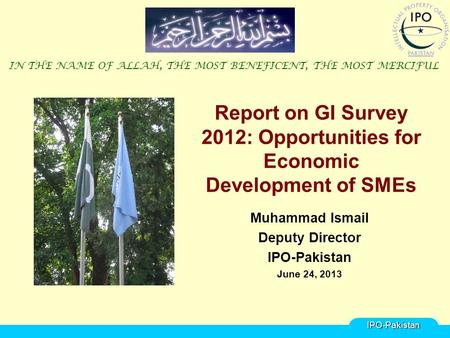 Report on GI Survey 2012: Opportunities for Economic Development of SMEs Muhammad Ismail Deputy Director IPO-Pakistan June 24, 2013 IN THE NAME OF ALLAH,