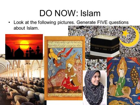 DO NOW: Islam Look at the following pictures. Generate FIVE questions about Islam.