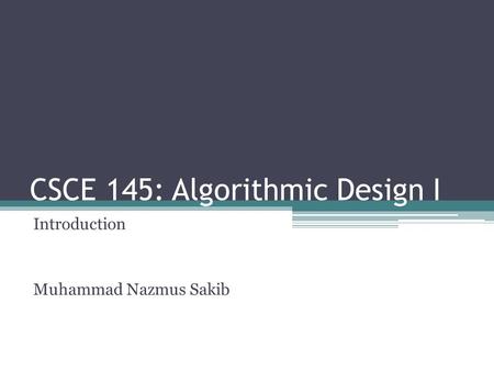 CSCE 145: Algorithmic Design I Introduction Muhammad Nazmus Sakib.