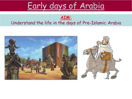 Early days of Arabia AIM: Understand the life in the days of Pre-Islamic Arabia.