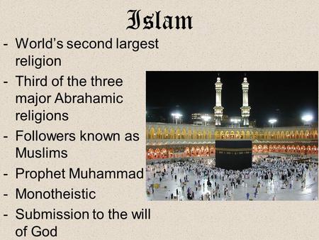 Islam -World’s second largest religion -Third of the three major Abrahamic religions -Followers known as Muslims -Prophet Muhammad -Monotheistic -Submission.