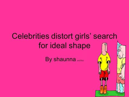 Celebrities distort girls’ search for ideal shape By shaunna and Rob.