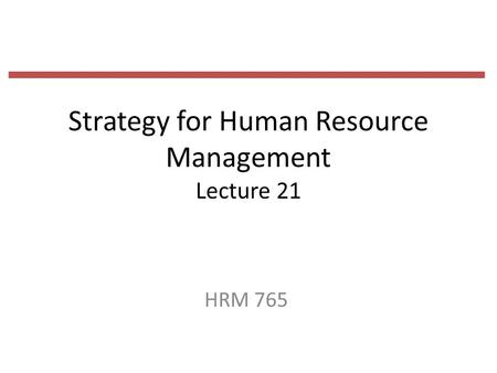 Strategy for Human Resource Management Lecture 21 HRM 765.