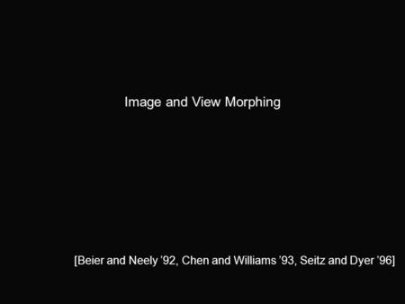 Image and View Morphing [Beier and Neely ’92, Chen and Williams ’93, Seitz and Dyer ’96]