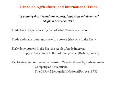 Canadian Agriculture, and International Trade “A country that depends on exports, imports its misfortunes” Stephen Leacock, 1941 Trade has always been.