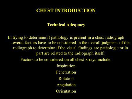 CHEST INTRODUCTION Technical Adequacy In trying to determine if pathology is present in a chest radiograph several factors have to be considered in the.