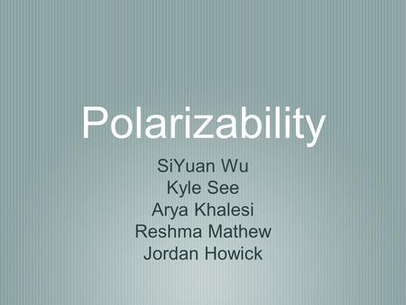 Polarizability SiYuan Wu Kyle See Arya Khalesi Reshma Mathew Jordan Howick.