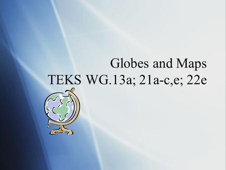 Globes and Maps TEKS WG.13a; 21a-c,e; 22e