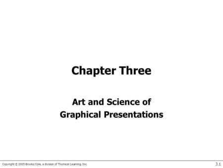 Copyright © 2005 Brooks/Cole, a division of Thomson Learning, Inc. 3.1 Chapter Three Art and Science of Graphical Presentations.