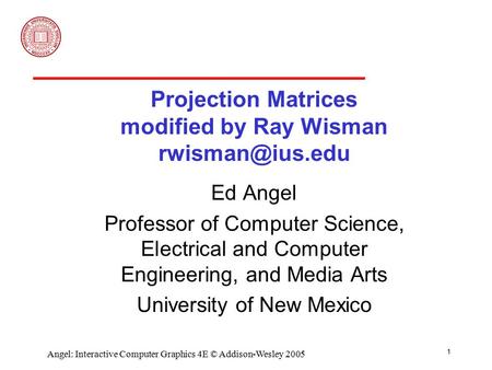 1 Angel: Interactive Computer Graphics 4E © Addison-Wesley 2005 Projection Matrices modified by Ray Wisman Ed Angel Professor of Computer.